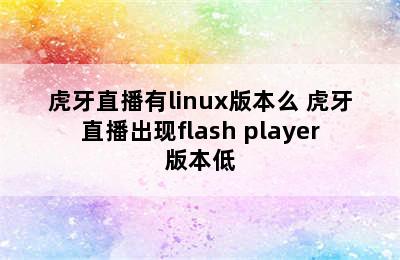 虎牙直播有linux版本么 虎牙直播出现flash player版本低